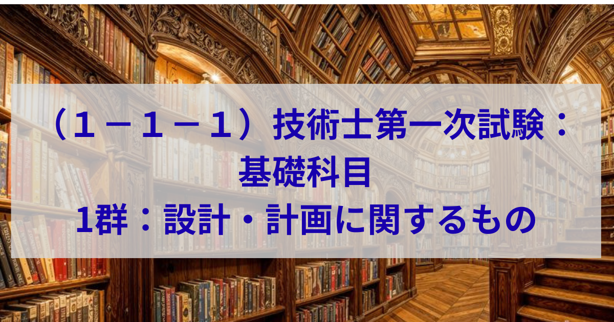 技術士第一次試験ー基礎科目ー1群：設計・計画に関するもの