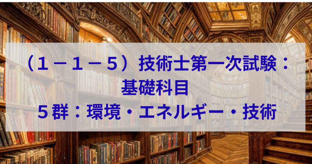 技術士第一次試験：基礎科目　5群：環境・エネルギー・技術に関するもの